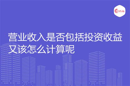 营业收入是否包括投资收益又该怎么计算呢