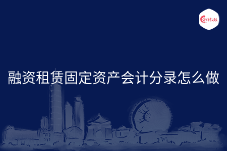 融资租赁固定资产会计分录怎么做