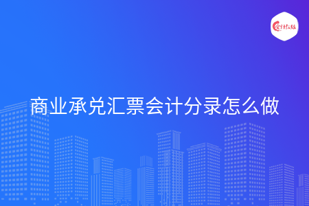 商业承兑汇票会计分录怎么做 商业承兑汇票会计分录怎么做