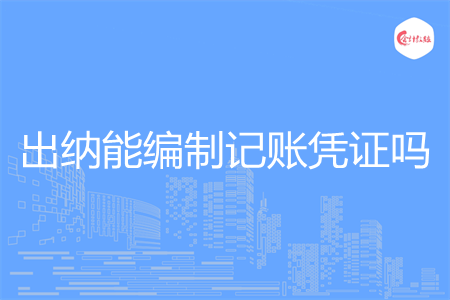 出纳能编制记账凭证吗