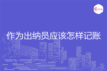 作为出纳员应该怎样记账