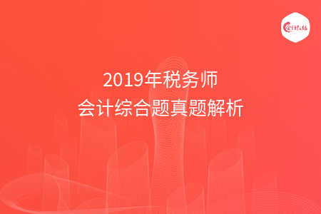 2019年稅務(wù)師會計(jì)綜合題真題解析