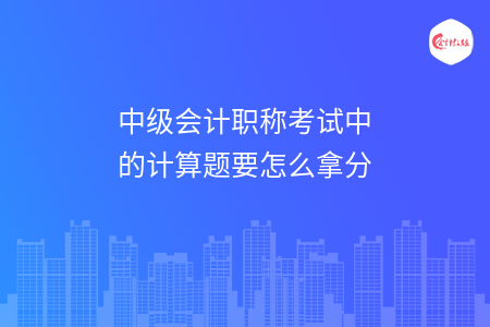 中級會計職稱考試中的計算題要怎么拿分