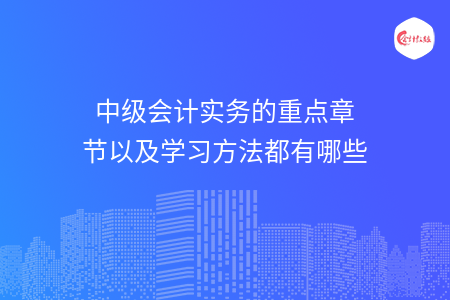 中級會計實務的重點章節(jié)以及學習方法都有哪些