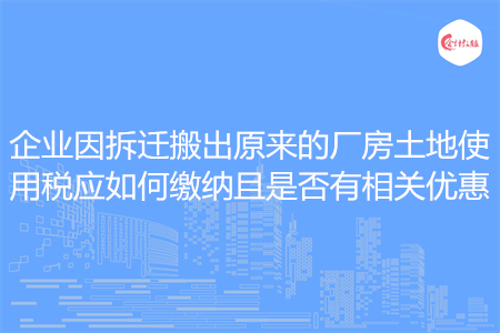 企業(yè)因拆遷搬出原來的廠房土地使用稅應(yīng)如何繳納且是否有相關(guān)優(yōu)惠