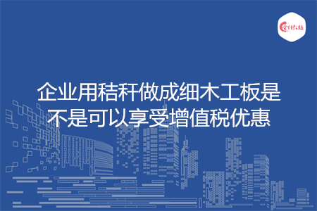 企业用秸秆做成细木工板是不是可以享受增值税优惠