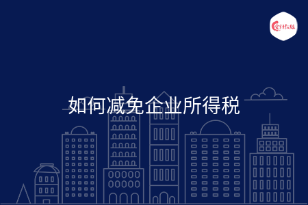 如何减免企业所得税 如何减免企业所得税