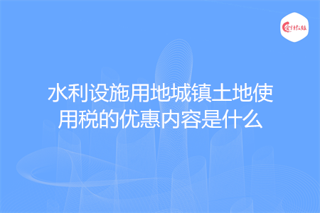 水利設(shè)施用地城鎮(zhèn)土地使用稅的優(yōu)惠內(nèi)容是什么