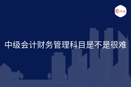 中级会计财务管理科目是不是很难