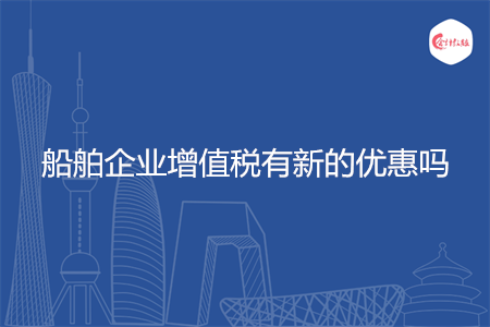 船舶企业增值税有新的优惠吗