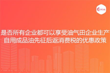 是否所有企業(yè)都可以享受油氣田企業(yè)生產(chǎn)自用成品油先征后返消費(fèi)稅的優(yōu)惠政策