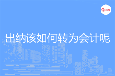 出纳该如何转为会计呢