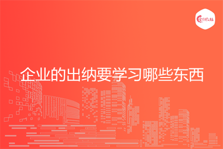 企业的出纳要学习哪些东西