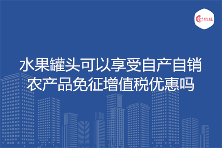 水果罐头可以享受自产自销农产品免征增值税优惠吗