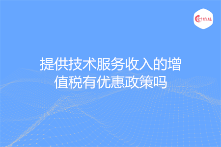 提供技术服务收入的增值税有优惠政策吗