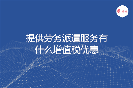 提供劳务派遣服务有什么增值税优惠