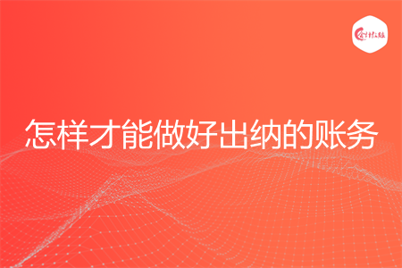 怎样才能做好出纳的账务