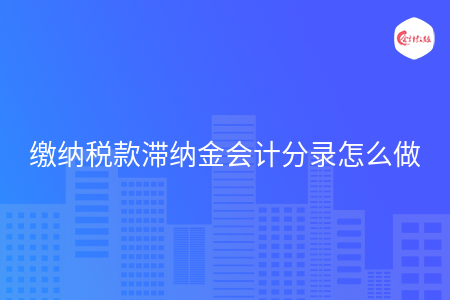 缴纳税款滞纳金会计分录怎么做