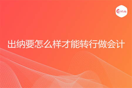 出纳要怎么样才能转行做会计 出纳要怎么样才能转行做会计
