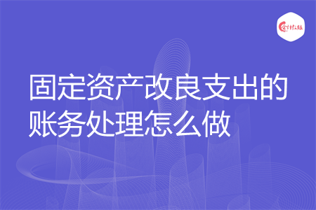 固定资产改良支出的账务处理怎么做