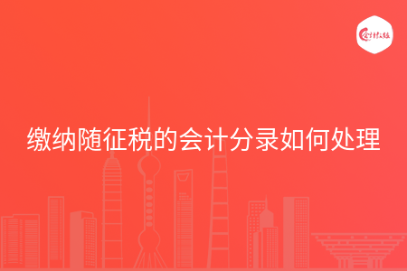 缴纳随征税的会计分录如何处理