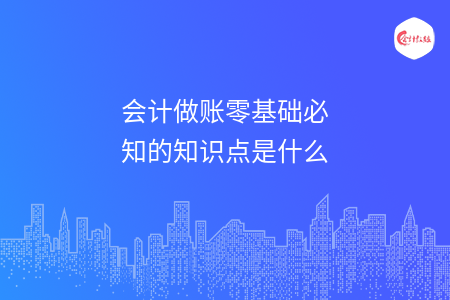 会计做账零基础必知的知识点是什么