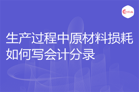 生产过程中原材料损耗如何写会计分录