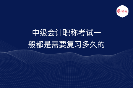 中級會計職稱考試一般都是需要復(fù)習(xí)多久的