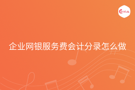 企业网银服务费会计分录怎么做 企业网银服务费会计分录怎么做