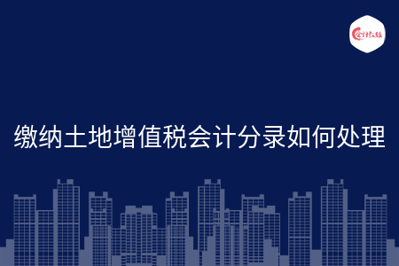 缴纳土地增值税会计分录如何处理