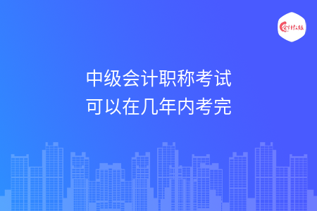 中級(jí)會(huì)計(jì)職稱考試可以在幾年內(nèi)考完
