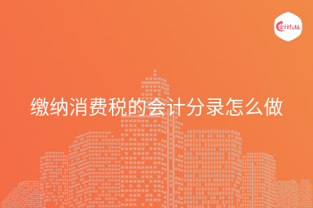 缴纳消费税的会计分录怎么做 缴纳消费税的会计分录怎么做