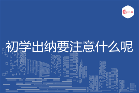 初学出纳要注意什么呢 初学出纳要注意什么呢