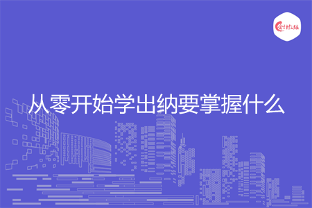 从零开始学出纳要掌握什么 从零开始学出纳要掌握什么