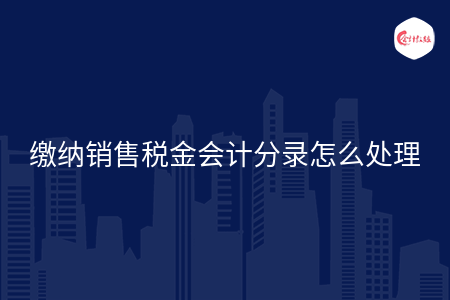 缴纳销售税金会计分录怎么处理 缴纳销售税金会计分录怎么处理
