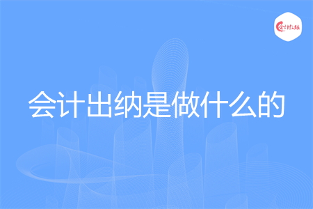 会计出纳是做什么的 会计出纳是做什么的