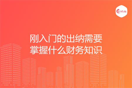 刚入门的出纳需要掌握什么财务知识 刚入门的出纳需要掌握什么财务知识