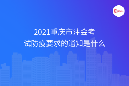 2021重庆市注会考试防疫要求的通知是什么