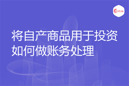 将自产商品用于投资如何做账务处理