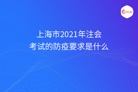上海市2021年注会考试的防疫要求是什么