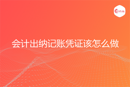 会计出纳记账凭证该怎么做 会计出纳记账凭证该怎么做