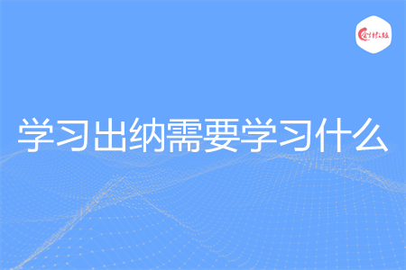 学习出纳需要学习什么 学习出纳需要学习什么