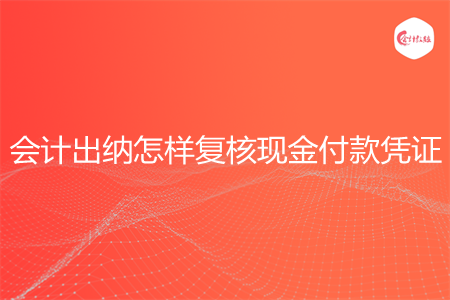 会计出纳怎样复核现金付款凭证