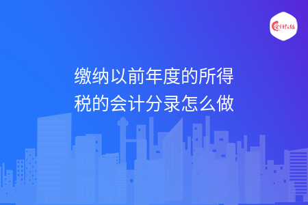 所得税主要是国家根据企业或者是个人征收的一种税，那么小伙伴们知道缴纳以前年度的所得税的会计分录怎么做这个问题吗?小编在下文中给大家整理了相关的知识汇总，感兴趣的小伙伴们赶快跟随小编一起来学习一下吧，希望小编整理的内容可以帮助到大家!