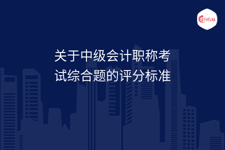 關(guān)于中級(jí)會(huì)計(jì)職稱考試綜合題的評(píng)分標(biāo)準(zhǔn)