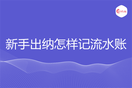 新手出纳怎样记流水账