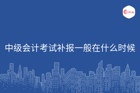 中級會計考試補報一般在什么時候