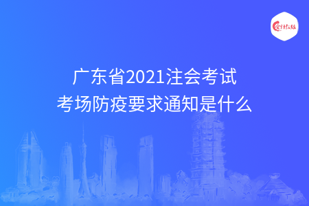 广东省2021注会考试考场防疫要求通知是什么