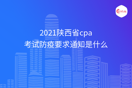 2021陕西省cpa考试防疫要求通知是什么