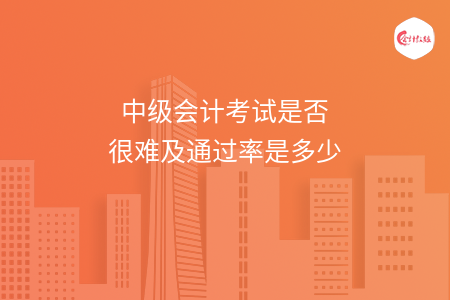 中級會計(jì)考試是否很難及通過率是多少